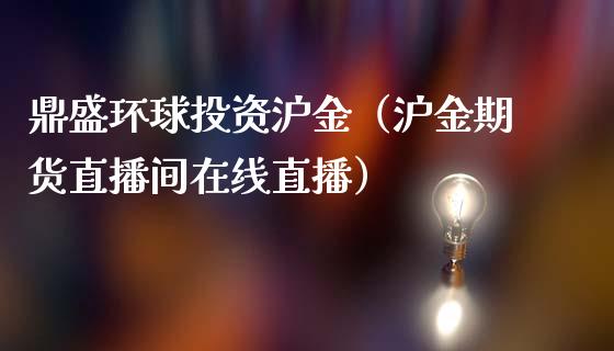 鼎盛环球投资沪金（沪金期货直播间在线直播）