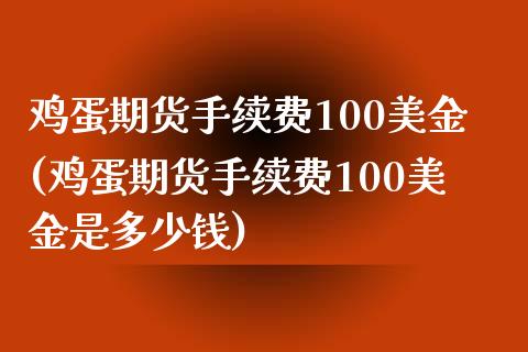 鸡蛋期货手续费100美金(鸡蛋期货手续费100美金是多少钱)