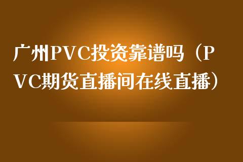 广州PVC投资靠谱吗（PVC期货直播间在线直播）