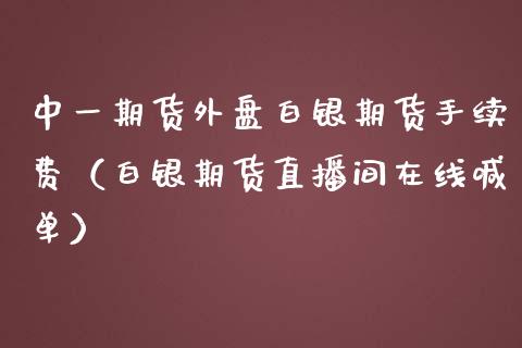 中一期货外盘白银期货手续费（白银期货直播间在线喊单）