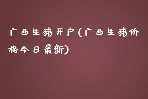 广西生猪开户(广西生猪价格今日最新)