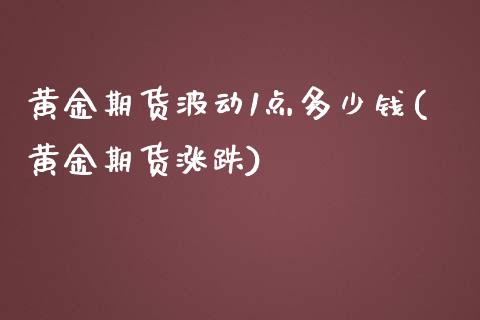 黄金期货波动1点多少钱(黄金期货涨跌)