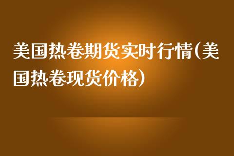 美国热卷期货实时行情(美国热卷现货价格)