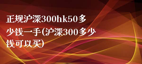 正规沪深300hk50多少钱一手(沪深300多少钱可以买)