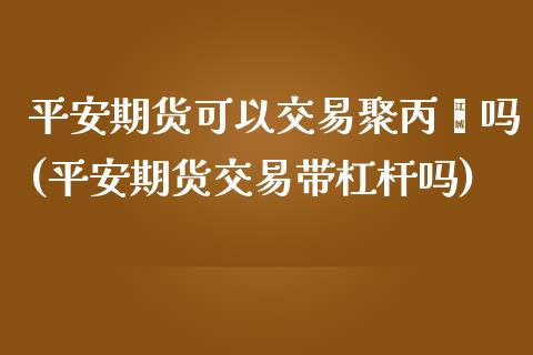 平安期货可以交易聚丙烯吗(平安期货交易带杠杆吗)