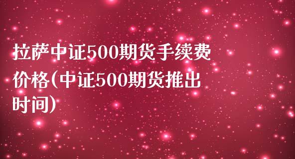 拉萨中证500期货手续费价格(中证500期货推出时间)