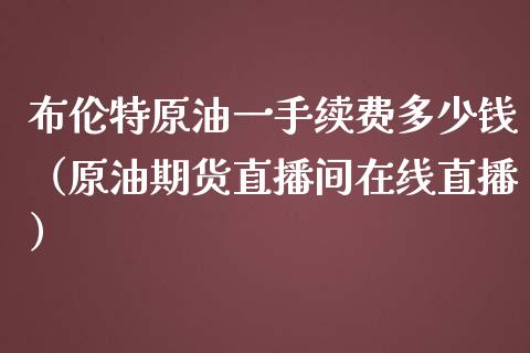 布伦特原油一手续费多少钱（原油期货直播间在线直播）