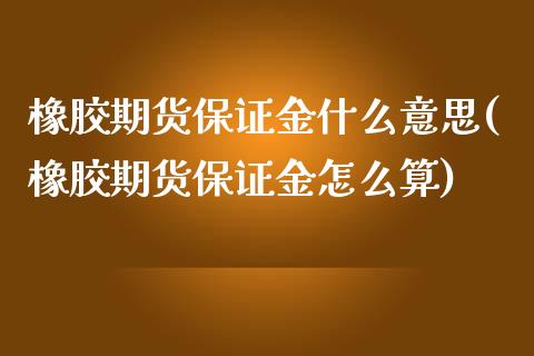 橡胶期货保证金什么意思(橡胶期货保证金怎么算)