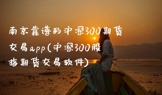 南京靠谱的沪深300期货交易app(沪深300股指期货交易软件)