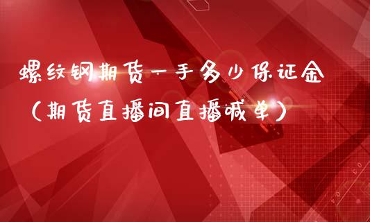 螺纹钢期货一手多少保证金（期货直播间直播喊单）