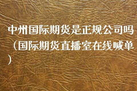 中州国际期货是正规公司吗（国际期货直播室在线喊单）