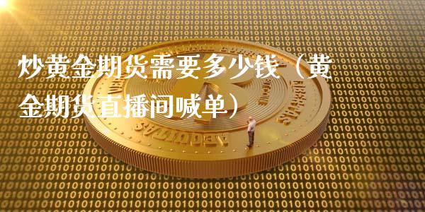 炒黄金期货需要多少钱（黄金期货直播间喊单）