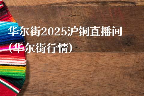 华尔街2025沪铜直播间(华尔街行情)