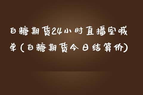 白糖期货24小时直播室喊单(白糖期货今日结算价)