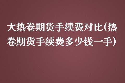 大热卷期货手续费对比(热卷期货手续费多少钱一手)