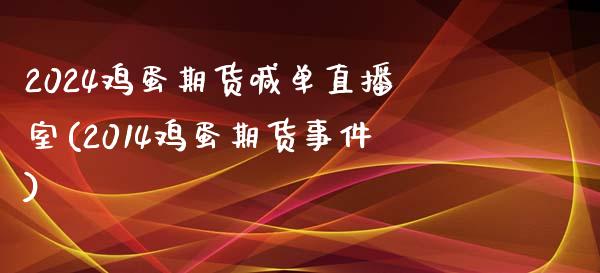 2024鸡蛋期货喊单直播室(2014鸡蛋期货事件)