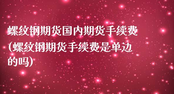 螺纹钢期货国内期货手续费(螺纹钢期货手续费是单边的吗)