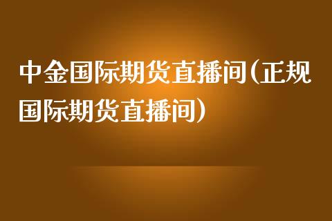 中金国际期货直播间(正规国际期货直播间)