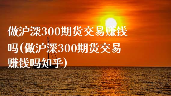 做沪深300期货交易赚钱吗(做沪深300期货交易赚钱吗知乎)