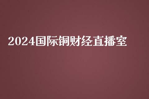 2024国际铜财经直播室