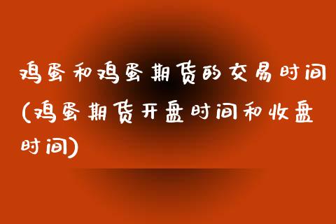 鸡蛋和鸡蛋期货的交易时间(鸡蛋期货开盘时间和收盘时间)