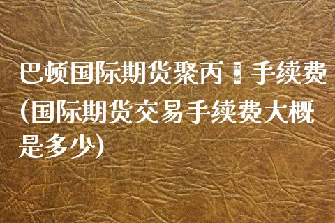 巴顿国际期货聚丙烯手续费(国际期货交易手续费大概是多少)