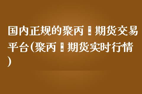 国内正规的聚丙烯期货交易平台(聚丙烯期货实时行情)