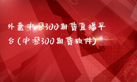 外盘沪深300期货直播平台(沪深300期货软件)