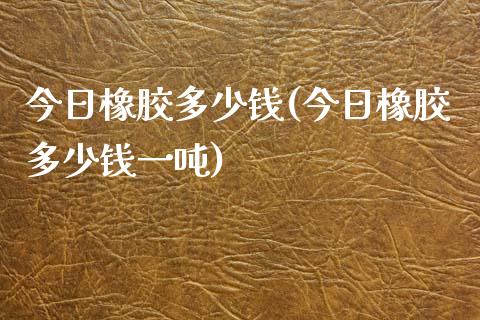 今日橡胶多少钱(今日橡胶多少钱一吨)