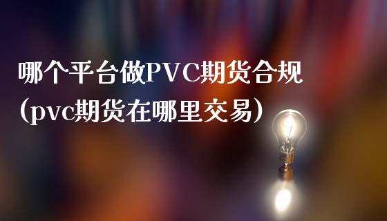 哪个平台做PVC期货合规(pvc期货在哪里交易)