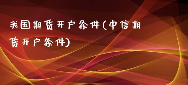 我国期货开户条件(中信期货开户条件)