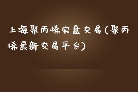 上海聚丙烯实盘交易(聚丙烯最新交易平台)