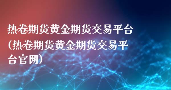 热卷期货黄金期货交易平台(热卷期货黄金期货交易平台官网)