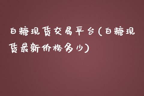 白糖现货交易平台(白糖现货最新价格多少)