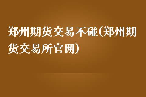 郑州期货交易不碰(郑州期货交易所官网)