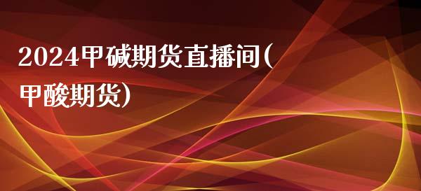 2024甲碱期货直播间(甲酸期货)