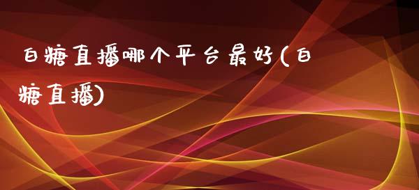 白糖直播哪个平台最好(白糖直播)