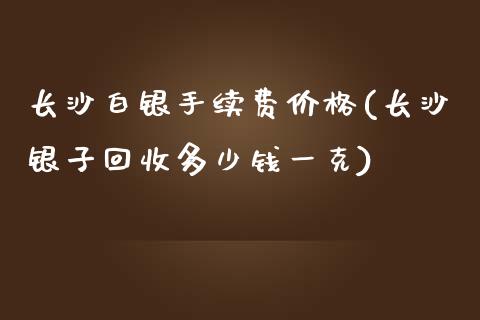 长沙白银手续费价格(长沙银子回收多少钱一克)