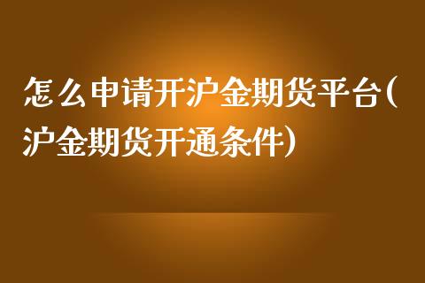 怎么申请开沪金期货平台(沪金期货开通条件)