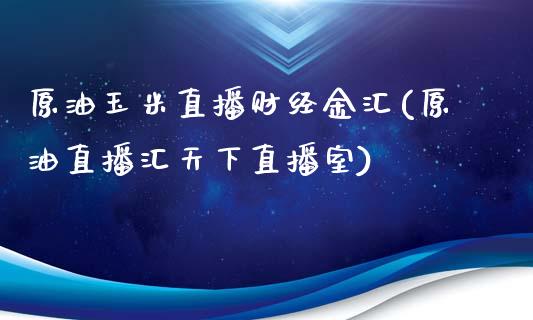 原油玉米直播财经金汇(原油直播汇天下直播室)