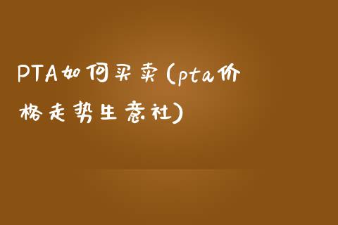 PTA如何买卖(pta价格走势生意社)