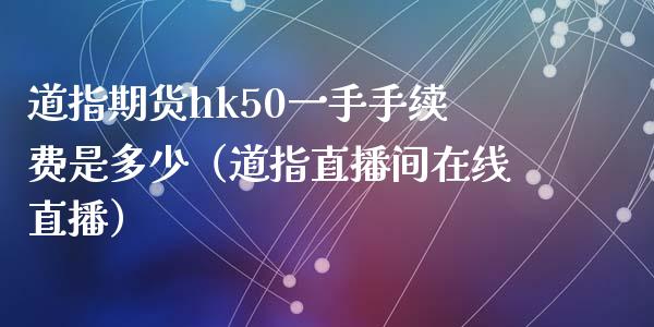 道指期货hk50一手手续费是多少（道指直播间在线直播）