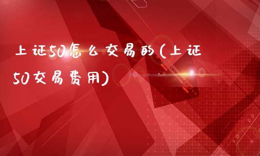 上证50怎么交易的(上证50交易费用)