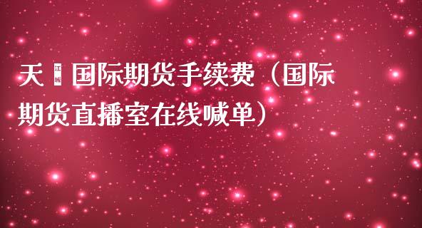 天鑫国际期货手续费（国际期货直播室在线喊单）