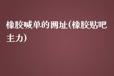 橡胶喊单的网址(橡胶贴吧主力)