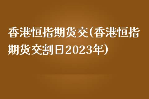 香港恒指期货交(香港恒指期货交割日2023年)