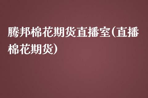 腾邦棉花期货直播室(直播棉花期货)