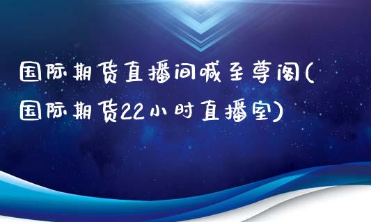 国际期货直播间喊至尊阁(国际期货22小时直播室)