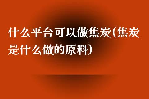 什么平台可以做焦炭(焦炭是什么做的原料)