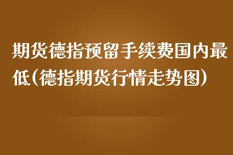 期货德指预留手续费国内最低(德指期货行情走势图)